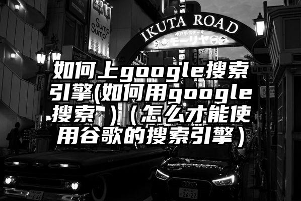 如何上google搜索引擎(如何用google搜索 )(怎么才能使用谷歌的搜索引擎)