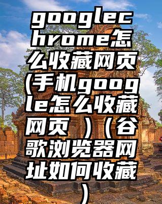 googlechrome怎么收藏网页(手机google怎么收藏网页 )（谷歌浏览器网址如何收藏）
