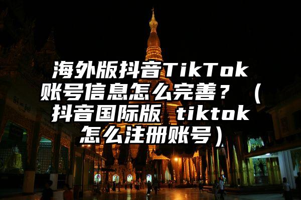 海外版抖音TikTok账号信息怎么完善?(抖音国际版 tiktok怎么注册账号)