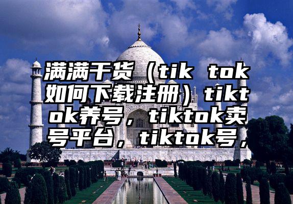 满满干货（tik tok如何下载注册）tiktok养号，tiktok卖号平台，tiktok号，