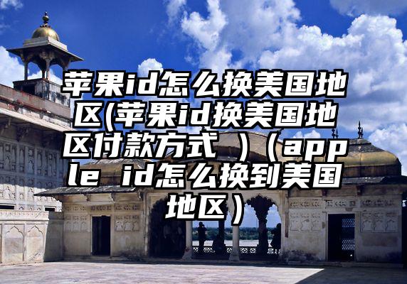 苹果id怎么换美国地区(苹果id换美国地区付款方式 )（apple id怎么换到美国地区）