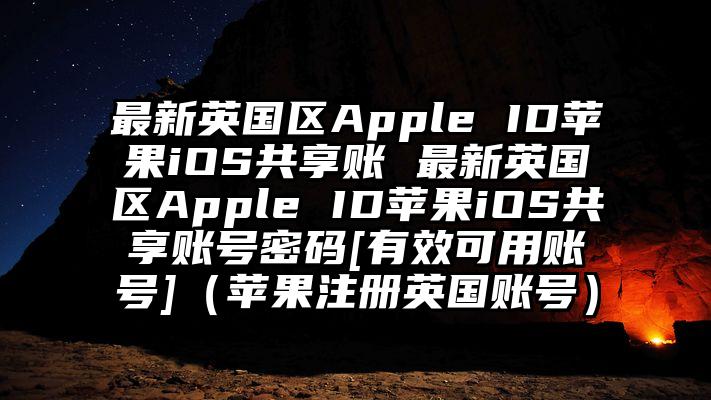 最新英国区Apple ID苹果iOS共享账 最新英国区Apple ID苹果iOS共享账号密码[有效可用账号]（苹果注册英国账号）