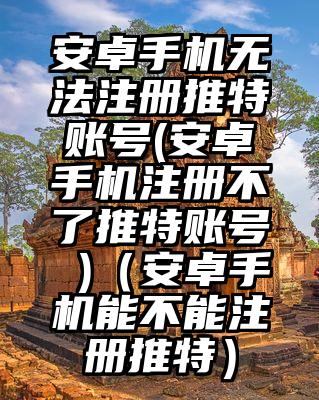 安卓手机无法注册推特账号(安卓手机注册不了推特账号 )（安卓手机能不能注册推特）