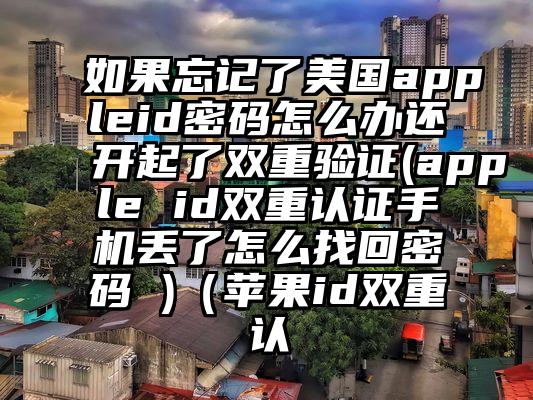 如果忘记了美国appleid密码怎么办还开起了双重验证(apple id双重认证手机丢了怎么找回密码 )（苹果id双重认