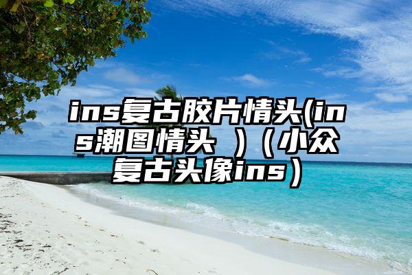 ins复古胶片情头(ins潮图情头 )（小众复古头像ins）