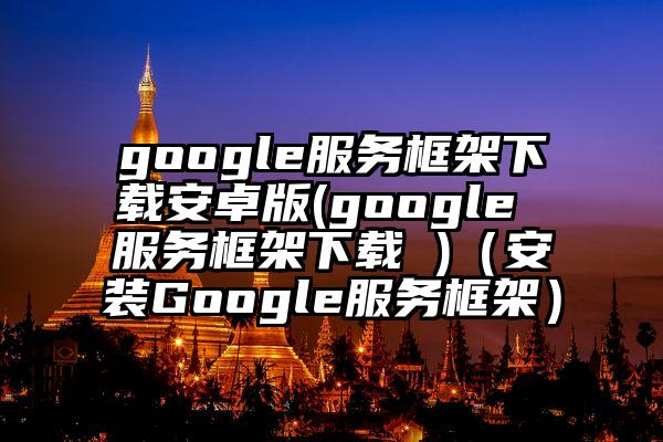 google服务框架下载安卓版(google 服务框架下载 )（安装Google服务框架）
