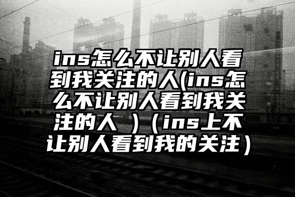 ins怎么不让别人看到我关注的人(ins怎么不让别人看到我关注的人 )（ins上不让别人看到我的关注）