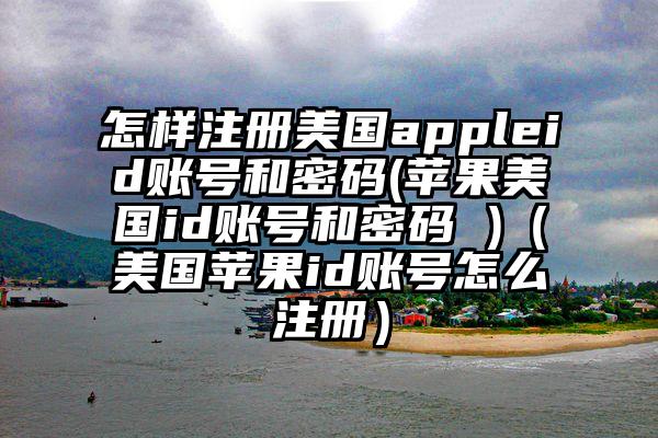 怎样注册美国appleid账号和密码(苹果美国id账号和密码 )（美国苹果id账号怎么注册）