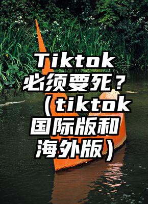 Tiktok必须要死？（tiktok国际版和海外版）