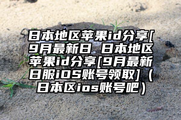 日本地区苹果id分享[9月最新日 日本地区苹果id分享[9月最新日服iOS账号领取]（日本区ios账号吧）