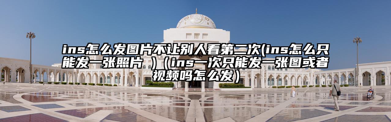 ins怎么发图片不让别人看第二次(ins怎么只能发一张照片 )（ins一次只能发一张图或者视频吗怎么发）