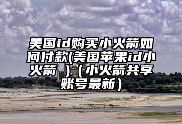 美国id购买小火箭如何付款(美国苹果id小火箭 )（小火箭共享账号最新）