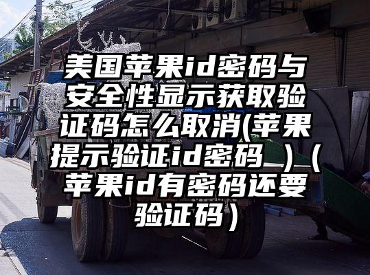 美国苹果id密码与安全性显示获取验证码怎么取消(苹果提示验证id密码 )(苹果id有密码还要验证码)