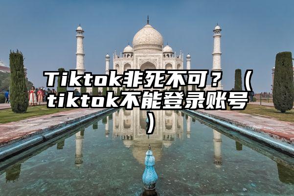 Tiktok非死不可？（tiktok不能登录账号）