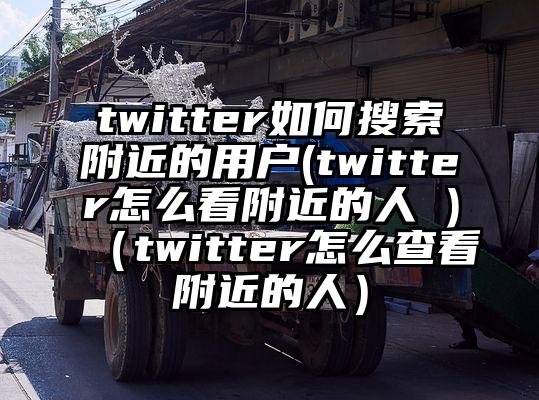 twitter如何搜索附近的用户(twitter怎么看附近的人 )（twitter怎么查看附近的人）