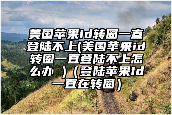 美国苹果id转圈一直登陆不上(美国苹果id转圈一直登陆不上怎么办 )（登陆苹果id一直在转圈）