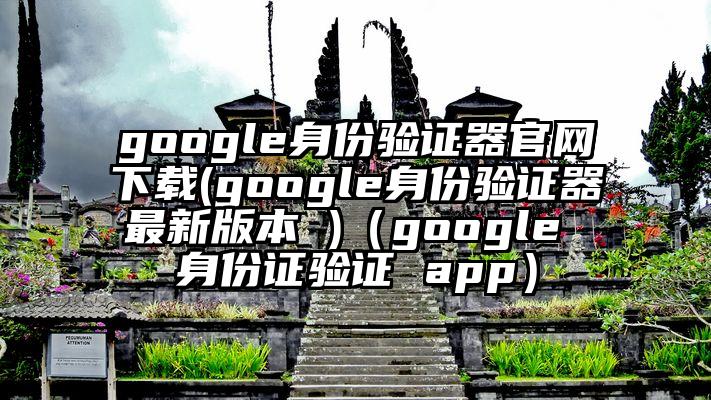google身份验证器官网下载(google身份验证器最新版本 )（google 身份证验证 app）