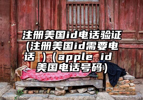 注册美国id电话验证(注册美国id需要电话 )（apple id 美国电话号码）