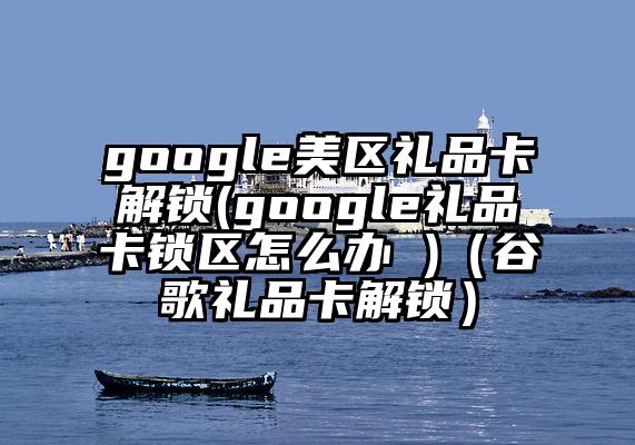 google美区礼品卡解锁(google礼品卡锁区怎么办 )（谷歌礼品卡解锁）