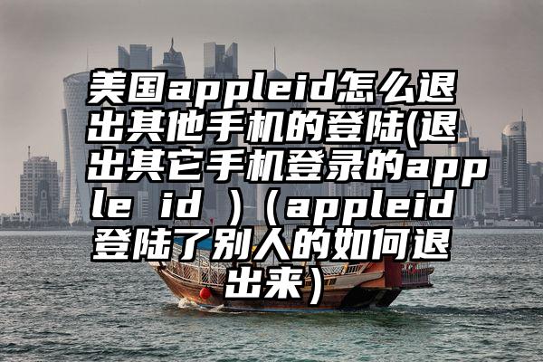 美国appleid怎么退出其他手机的登陆(退出其它手机登录的apple id )（appleid登陆了别人的如何退出来）