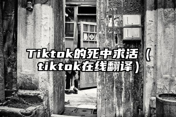 Tiktok的死中求活（tiktok在线翻译）