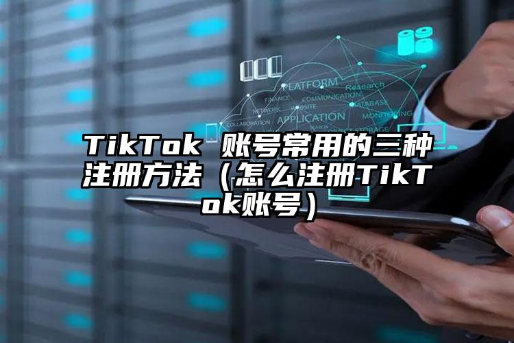 TikTok 账号常用的三种注册方法（怎么注册TikTok账号）