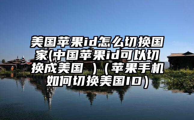 美国苹果id怎么切换国家(中国苹果id可以切换成美国 )（苹果手机如何切换美国ID）