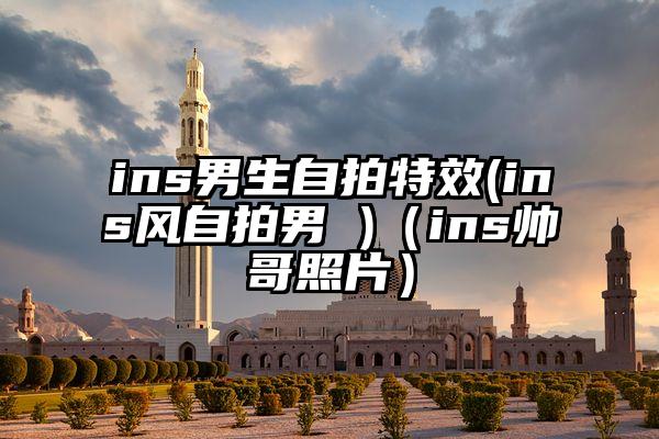 ins男生自拍特效(ins风自拍男 )（ins帅哥照片）