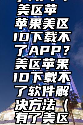 苹果美区ID下载不了APP？美区苹 苹果美区ID下载不了APP？美区苹果ID下载不了软件解决方法（有了美区id怎么下载软件苹果）