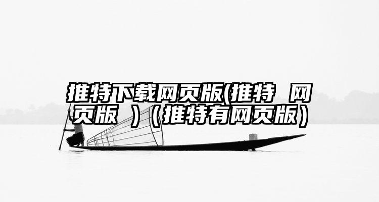 推特下载网页版(推特 网页版 )（推特有网页版）