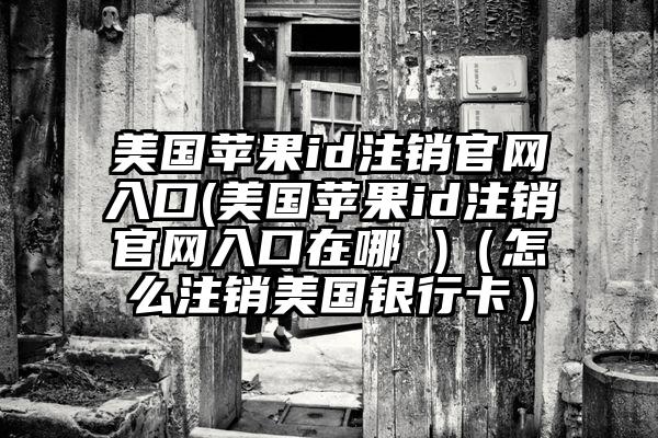 美国苹果id注销官网入口(美国苹果id注销官网入口在哪 )（怎么注销美国银行卡）