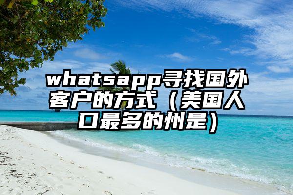 whatsapp寻找国外客户的方式（美国人口最多的州是）