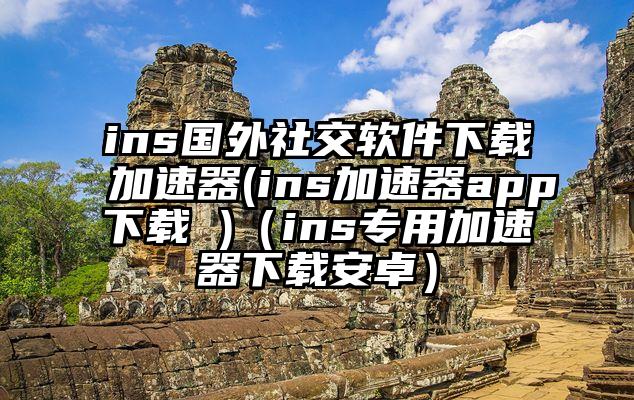 ins国外社交软件下载加速器(ins加速器app下载 )（ins专用加速器下载安卓）