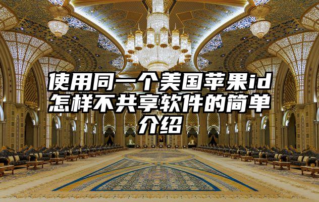 使用同一个美国苹果id怎样不共享软件的简单介绍