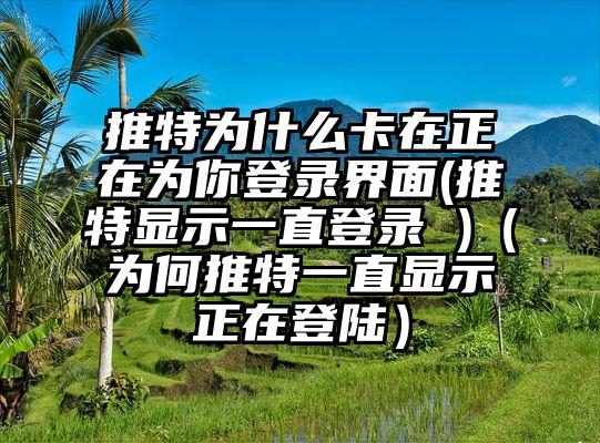 推特为什么卡在正在为你登录界面(推特显示一直登录 )（为何推特一直显示正在登陆）