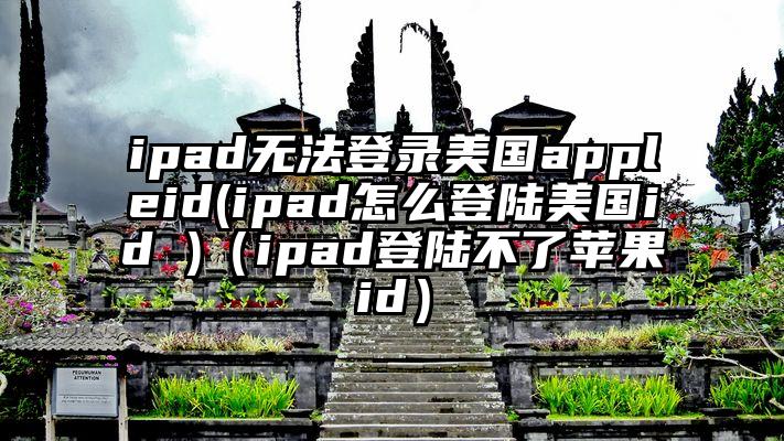 ipad无法登录美国appleid(ipad怎么登陆美国id )（ipad登陆不了苹果id）