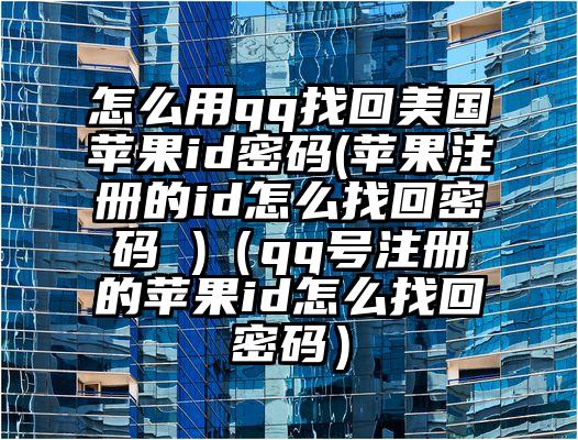 怎么用qq找回美国苹果id密码(苹果注册的id怎么找回密码 )（qq号注册的苹果id怎么找回密码）