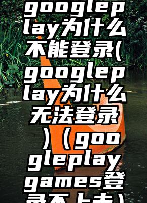 googleplay为什么不能登录(googleplay为什么无法登录 )（googleplaygames登录不上去）