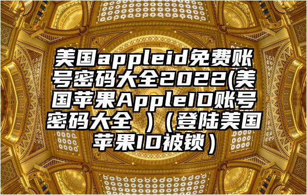 美国appleid免费账号密码大全2022(美国苹果AppleID账号密码大全 )（登陆美国苹果ID被锁）