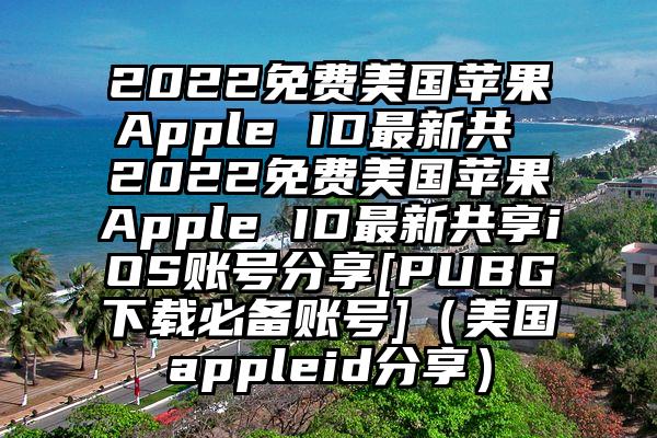 2022免费美国苹果Apple ID最新共 2022免费美国苹果Apple ID最新共享iOS账号分享[PUBG下载必备账号]（美国appleid分享）