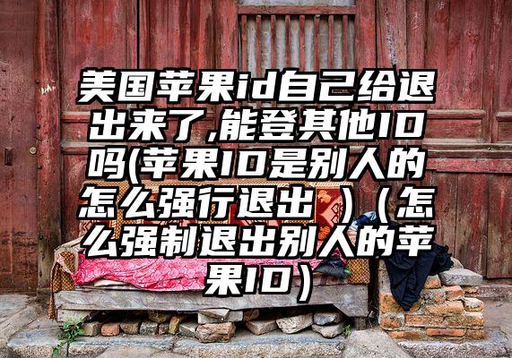 美国苹果id自己给退出来了,能登其他ID吗(苹果ID是别人的怎么强行退出 )（怎么强制退出别人的苹果ID）