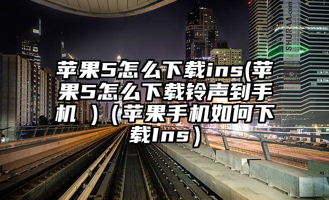 苹果5怎么下载ins(苹果5怎么下载铃声到手机 )（苹果手机如何下载Ins）