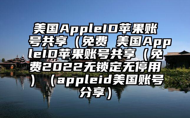 美国AppleID苹果账号共享（免费 美国AppleID苹果账号共享（免费2022无锁定无停用）（appleid美国账号分享）