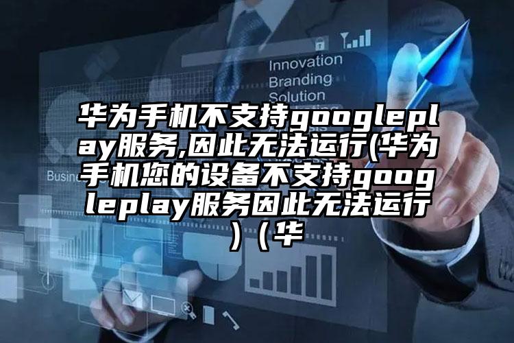 华为手机不支持googleplay服务,因此无法运行(华为手机您的设备不支持googleplay服务因此无法运行 )（华