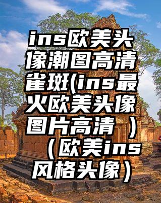 ins欧美头像潮图高清雀斑(ins最火欧美头像图片高清 )（欧美ins风格头像）