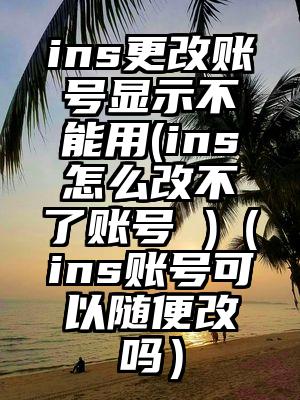 ins更改账号显示不能用(ins怎么改不了账号 )（ins账号可以随便改吗）