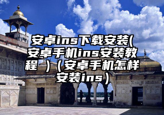 安卓ins下载安装(安卓手机ins安装教程 )（安卓手机怎样安装ins）