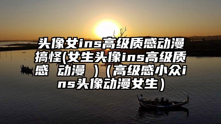 头像女ins高级质感动漫搞怪(女生头像ins高级质感 动漫 )（高级感小众ins头像动漫女生）