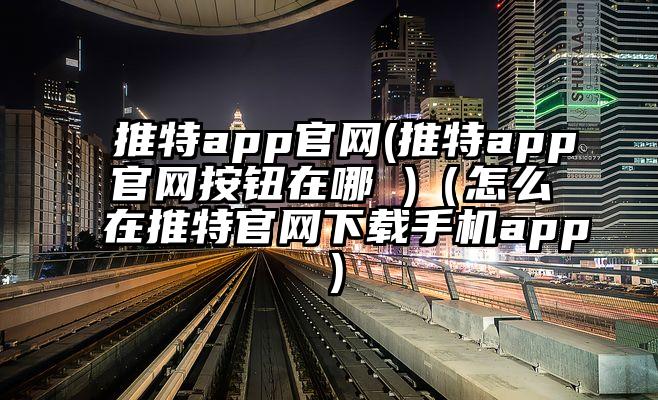 推特app官网(推特app官网按钮在哪 )（怎么在推特官网下载手机app）