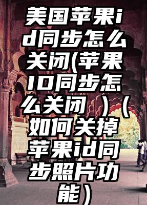 美国苹果id同步怎么关闭(苹果ID同步怎么关闭 )（如何关掉苹果id同步照片功能）